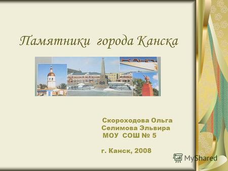 Памятники города Канска Скороходова Ольга Селимова Эльвира МОУ СОШ 5 г. Канск, 2008.