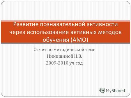 Отчет по методической теме Никишиной Н. В. 2009-2010 уч. год Развитие познавательной активности через использование активных методов обучения ( АМО )