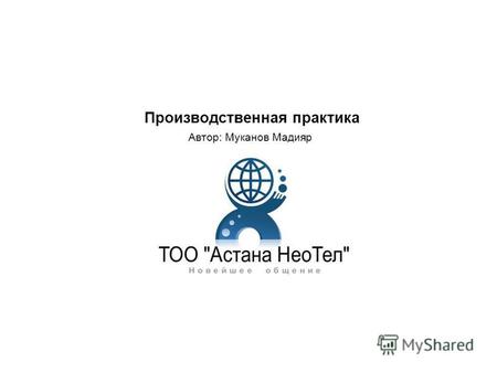 Производственная практика Автор: Муканов Мадияр. Компания занимается внедрением инновационных интернет технологий со 100% Казахстанским содержанием.