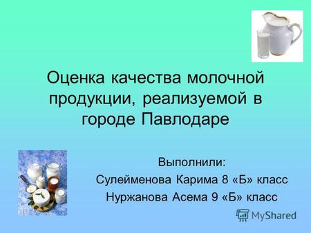 Оценка качества молочной продукции, реализуемой в городе Павлодаре Выполнили: Сулейменова Карима 8 «Б» класс Нуржанова Асема 9 «Б» класс.