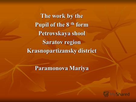 The work by the Pupil of the 8 th form Petrovskaya shool Saratov region Krasnopartizansky district Paramonova Mariya.