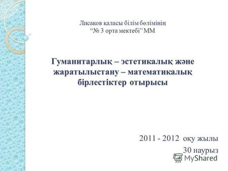 Лисаков қаласы білім бөлімінің 3 орта мектебі ММ Гуманитарлық – эстетикалық және жаратылыстану – математикалық бірлестіктер отырысы 2011 - 2012 оқу жылы.