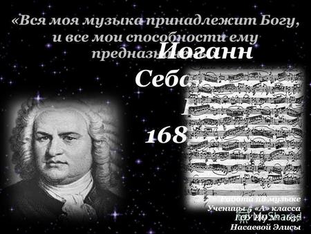 «Вся моя музыка принадлежит Богу, и все мои способности ему предназначены» Иоганн Себастьян Бах 1685-1750 Работа по музыке Ученицы 5 «А» класса ГОУ ЦО.
