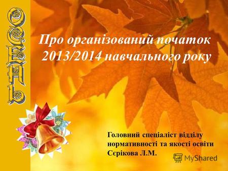 Про організований початок 2013/2014 навчального року Головний спеціаліст відділу нормативності та якості освіти Сєрікова Л.М.