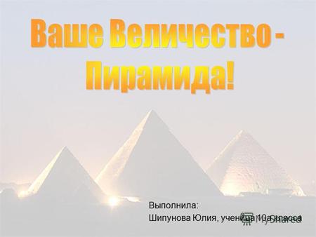 Выполнила: Шипунова Юлия, ученица 10 а класса. Цель: исследование свойств пирамиды с разных точек зрения ЗАДАЧИ: ИЗУЧИТЬ ПИРАМИДУ КАК ГЕОМЕТРИЧЕСКОЕ ТЕЛО;