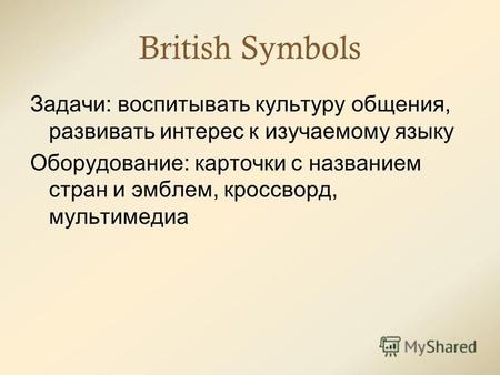 British Symbols Задачи: воспитывать культуру общения, развивать интерес к изучаемому языку Оборудование: карточки с названием стран и эмблем, кроссворд,