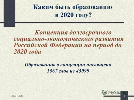 26.07.20151 Каким быть образованию в 2020 году? Концепция долгосрочного социально-экономического развития Российской Федерации на период до 2020 года Образованию.