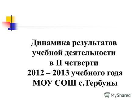 Динамика результатов учебной деятельности в II четверти 2012 – 2013 учебного года МОУ СОШ с.Тербуны.