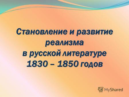Становление и развитие реализма в русской литературе 1830 – 1850 годов.