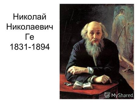 Николай Николаевич Ге 1831-1894. Николай Ге родился в Воронеже, в семье помещика. Дед художника эмигрировал из Франции в конце XVIII века (по-французски.