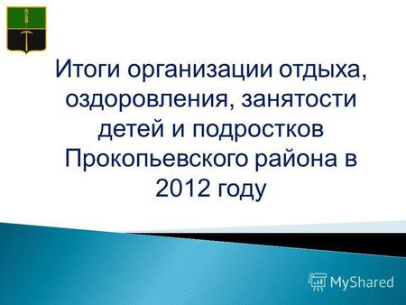 Итоги организации отдыха, оздоровления, занятости детей и подростков Прокопьевского района в 2012 году.