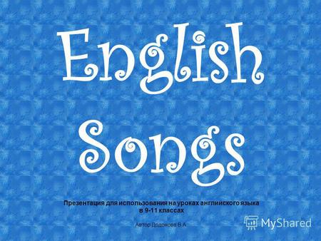 English Songs Презентация для использования на уроках английского языка в 9-11 классах Автор Додонова В.А.