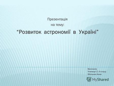Презентація на тему: Розвиток астрономії в Україні Виконала Учениця 11-А класу Мельник Анна.