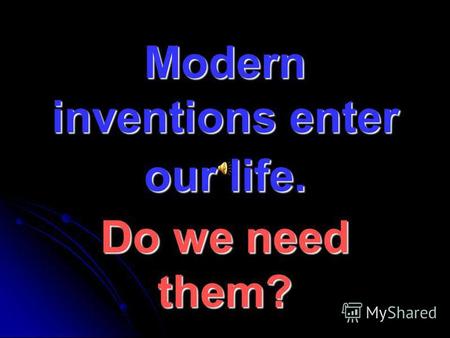 Modern inventions enter our life. Do we need them?