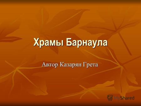 Храмы Барнаула Автор Казарян Грета. Введение Многие знают о Барнауле только как о столице Алтайского края. Но не все знают историю этого замечательного.