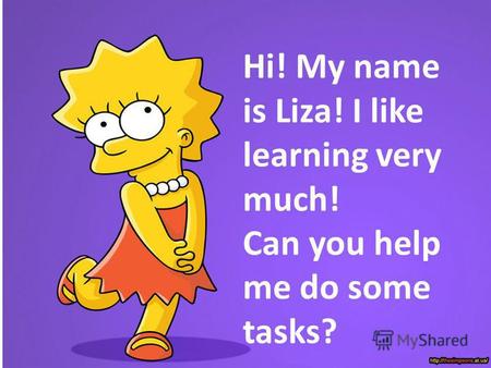 Hi! My name is Liza! I like learning very much! Can you help me do some tasks?