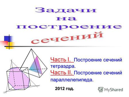Построение сечений тетраэдра. Построение сечений параллелепипеда. Часть I. Построение сечений тетраэдра. Часть II. Построение сечений параллелепипеда.