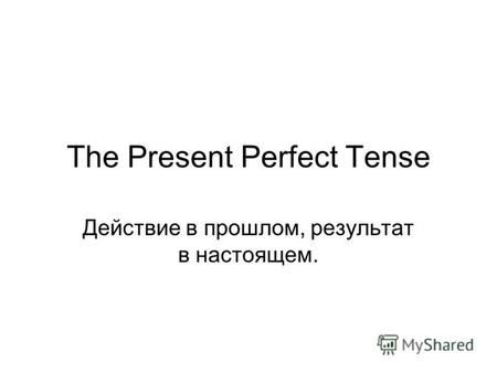 The Present Perfect Tense Действие в прошлом, результат в настоящем.
