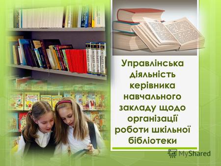 Управлінська діяльність керівника навчального закладу щодо організації роботи шкільної бібліотеки.