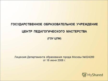 ГОСУДАРСТВЕННОЕ ОБРАЗОВАТЕЛЬНОЕ УЧРЕЖДЕНИЕ ЦЕНТР ПЕДАГОГИЧЕСКОГО МАСТЕРСТВА (ГОУ ЦПМ) Лицензия Департамента образования города Москвы 024289 от 18 июня.