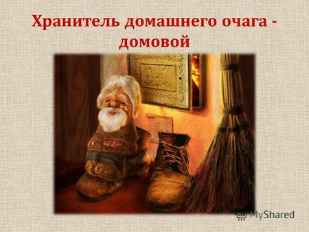 Хранитель домашнего очага - домовой. На Руси издавна верили, что в каждой избе живёт дух – домовой.