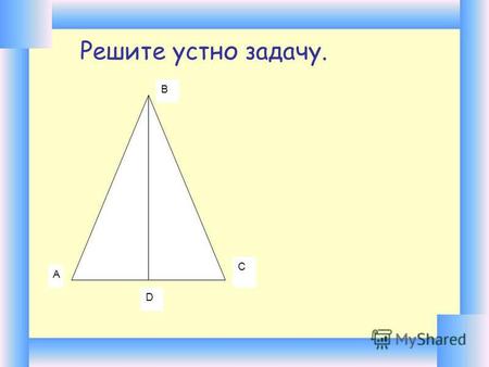 А В С D Решите устно задачу.. Теорема. Если сторона и два прилежащих к ней угла одного треугольника соответственно равны стороне и двум прилежащим к ней.