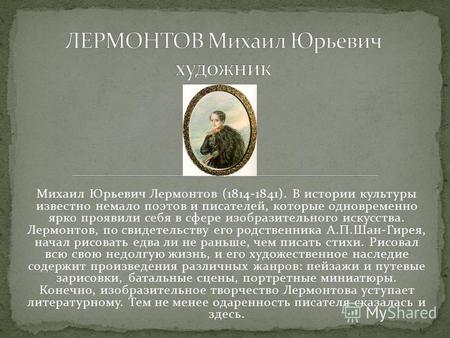 Михаил Юрьевич Лермонтов (1814-1841). В истории культуры известно немало поэтов и писателей, которые одновременно ярко проявили себя в сфере изобразительного.