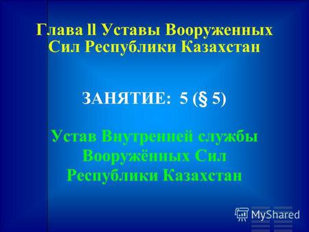 Глава ll Уставы Вооруженных Сил Республики Казахстан ЗАНЯТИЕ: 5 (§ 5) Устав Внутренней службы Вооружённых Сил Республики Казахстан.