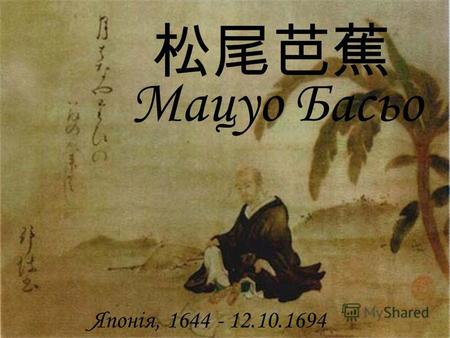 Мацуо Басьо Японія, 1644 - 12.10.1694. Народився в 1644 році в Уэно (провинція Іга, острів Хонсю), в небагатій самурайскій сімї Його справжнє імя - Дзінсітіро,