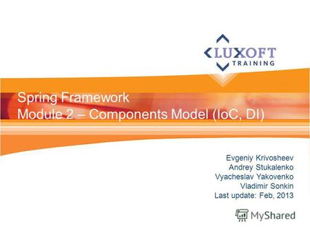 Evgeniy Krivosheev Andrey Stukalenko Vyacheslav Yakovenko Vladimir Sonkin Last update: Feb, 2013 Spring Framework Module 2 – Components Model (IoC, DI)