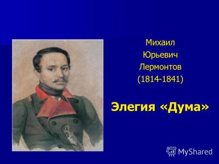 Михаил Юрьевич Лермонтов (1814-1841) Элегия «Дума»