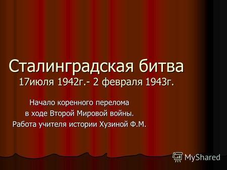 Сталинградская битва 17 июля 1942 г.- 2 февраля 1943 г. Начало коренного перелома в ходе Второй Мировой войны. Работа учителя истории Хузиной Ф.М.