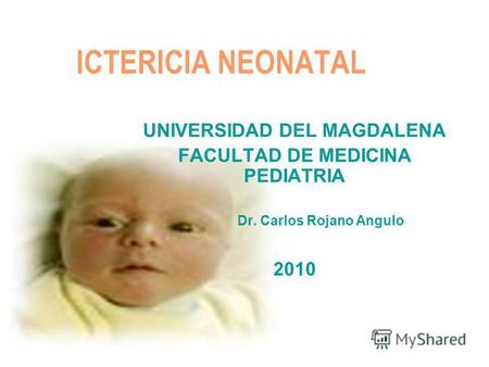 ICTERICIA NEONATAL UNIVERSIDAD DEL MAGDALENA FACULTAD DE MEDICINA PEDIATRIA Dr. Carlos Rojano Angulo 2010.