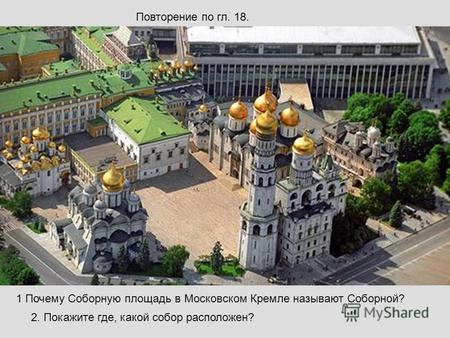 Повторение по гл. 18. 1 Почему Соборную площадь в Московском Кремле называют Соборной? 2. Покажите где, какой собор расположен?