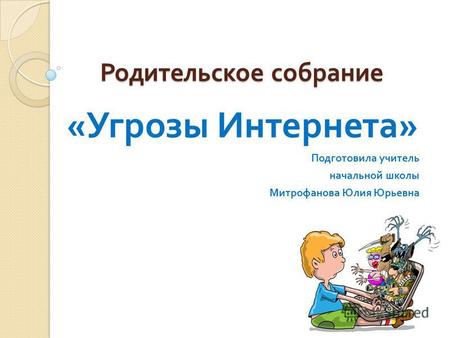 Родительское собрание « Угрозы Интернета » Подготовила учитель начальной школы Митрофанова Юлия Юрьевна.