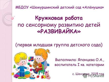 МБДОУ «Шемуршинский детский сад «Алёнушка» Кружковая работа по сенсорному развитию детей «РАЗВИВАЙКА» (первая младшая группа детского сада) Выполнила: