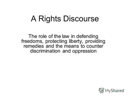 A Rights Discourse The role of the law in defending freedoms, protecting liberty, providing remedies and the means to counter discrimination and oppression.