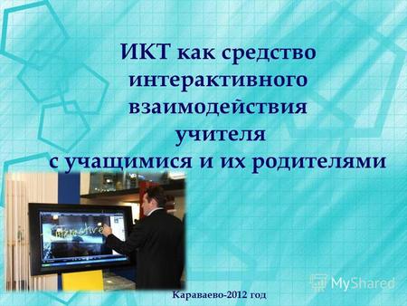 ИКТ как средство интерактивного взаимодействия учителя с учащимися и их родителями Караваево-2012 год.