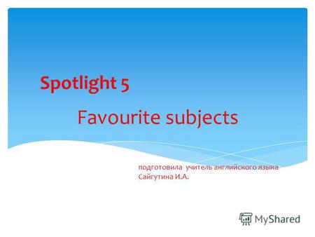 Spotlight 5 Favourite subjects подготовила учитель английского языка Сайгутина И.А.
