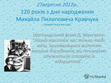 27 вересня 2012 р. 120 років з дня народження Михайла Пилиповича Кравчука (презентація вечора) Шотландський фізик Д. Максвелл: Наука захоплює нас тільки.