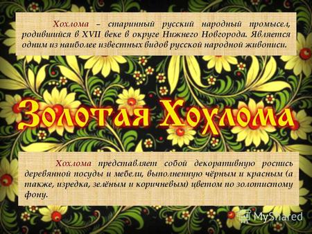 Хохлома – старинный русский народный промысел, родившийся в XVII веке в округе Нижнего Новгорода. Является одним из наиболее известных видов русской народной.