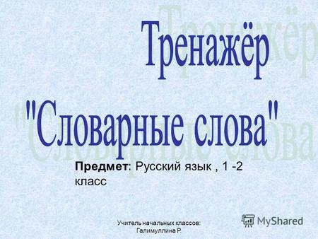 Предмет: Русский язык, 1 -2 класс Учитель начальных классов: Галимуллина Р.