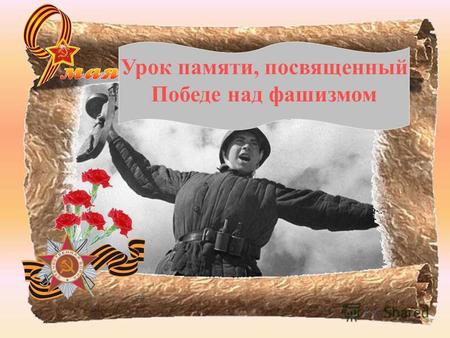Урок памяти, посвященный Победе над фашизмом. Великая Отечественная война 1941 - 1945.