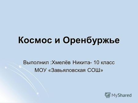 Космос и Оренбуржье Выполнил :Хмелёв Никита- 10 класс МОУ «Завьяловская СОШ»