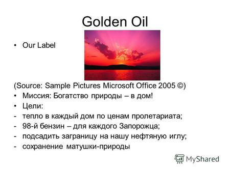 Golden Oil Our Label (Source: Sample Pictures Microsoft Office 2005 ©) Миссия: Богатство природы – в дом! Цели: -тепло в каждый дом по ценам пролетариата;