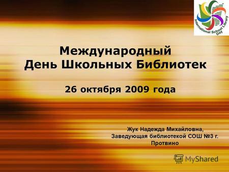 Международный День Школьных Библиотек 26 октября 2009 года Жук Надежда Михайловна, Заведующая библиотекой СОШ 3 г. Протвино.