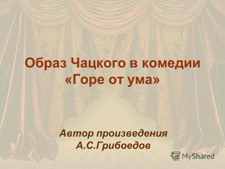 Образ Чацкого в комедии «Горе от ума» Автор произведения А.С.Грибоедов.