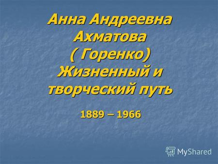 Анна Андреевна Ахматова ( Горенко) Жизненный и творческий путь 1889 – 1966 1889 – 1966.