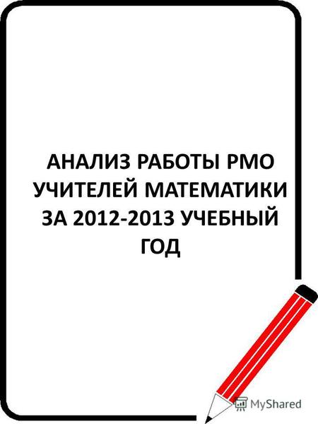 АНАЛИЗ РАБОТЫ РМО УЧИТЕЛЕЙ МАТЕМАТИКИ ЗА 2012-2013 УЧЕБНЫЙ ГОД.