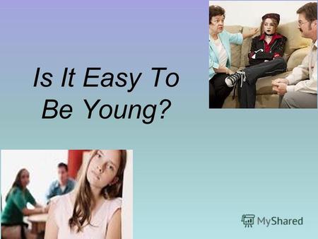 Is It Easy To Be Young?. Words for using in discussion: we suppose; we suggest; we believe; the thing is; the fact is; we wonder; the point is; in our.